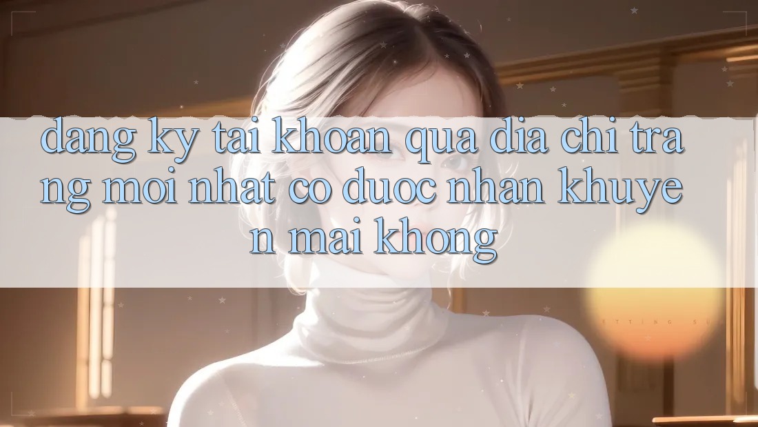Đăng ký tài khoản qua địa chỉ trang mới nhất có được nhận khuyến mãi không?