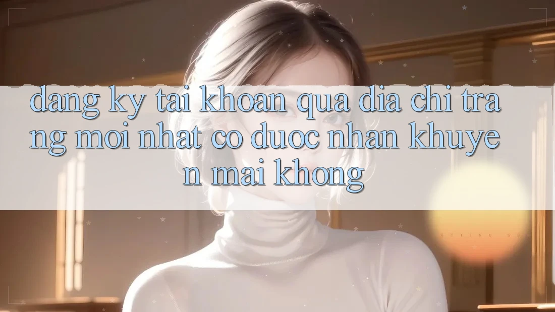 Đăng ký tài khoản qua địa chỉ trang mới nhất có được nhận khuyến mãi không? Đăng ký tài khoản qua địa chỉ trang mới nhất có được nhận khuyến mãi không?