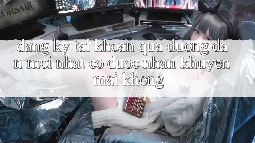 Đăng ký tài khoản qua đường dẫn mới nhất có được nhận khuyến mãi không? Đăng ký tài khoản qua đường dẫn mới nhất có được nhận khuyến mãi không?