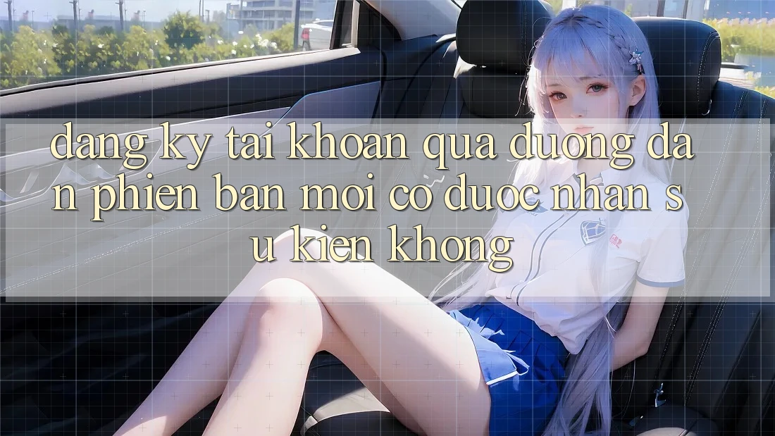 Đăng ký tài khoản qua đường dẫn phiên bản mới có được nhận sự kiện không?