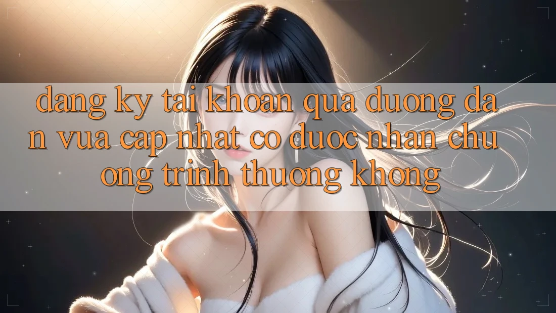 Đăng ký tài khoản qua đường dẫn vừa cập nhật có được nhận chương trình thưởng không?