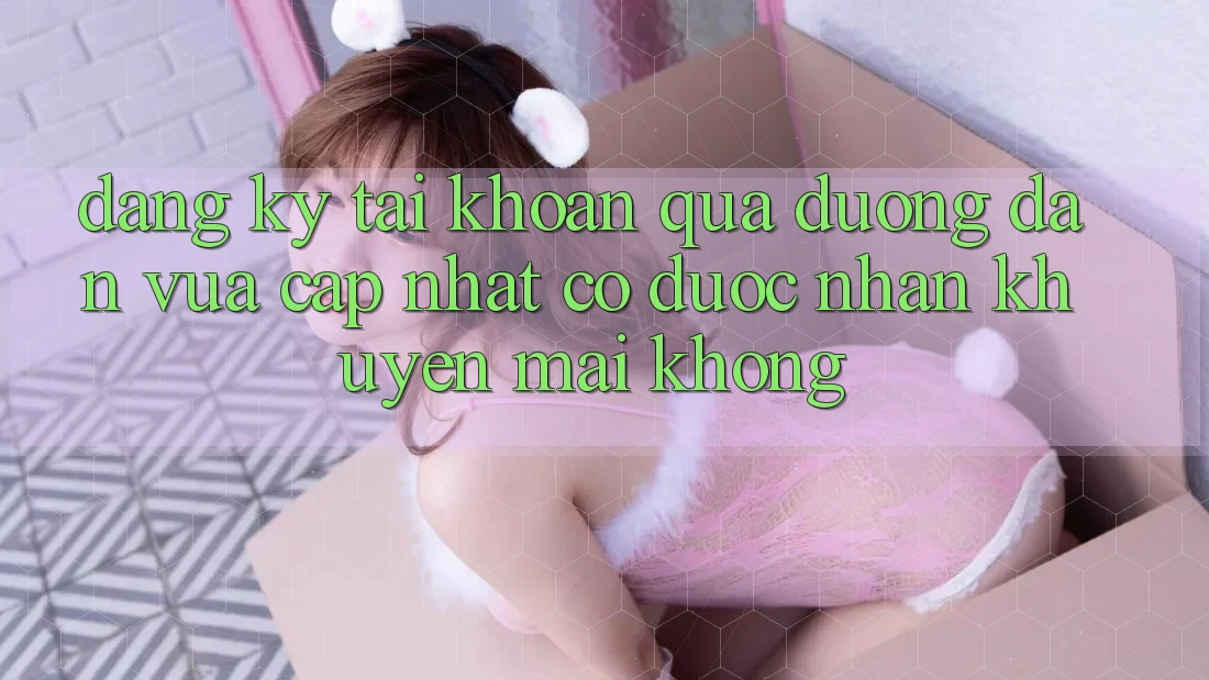 Đăng ký tài khoản qua đường dẫn vừa cập nhật có được nhận khuyến mãi không? Đăng ký tài khoản qua đường dẫn vừa cập nhật có được nhận khuyến mãi không?