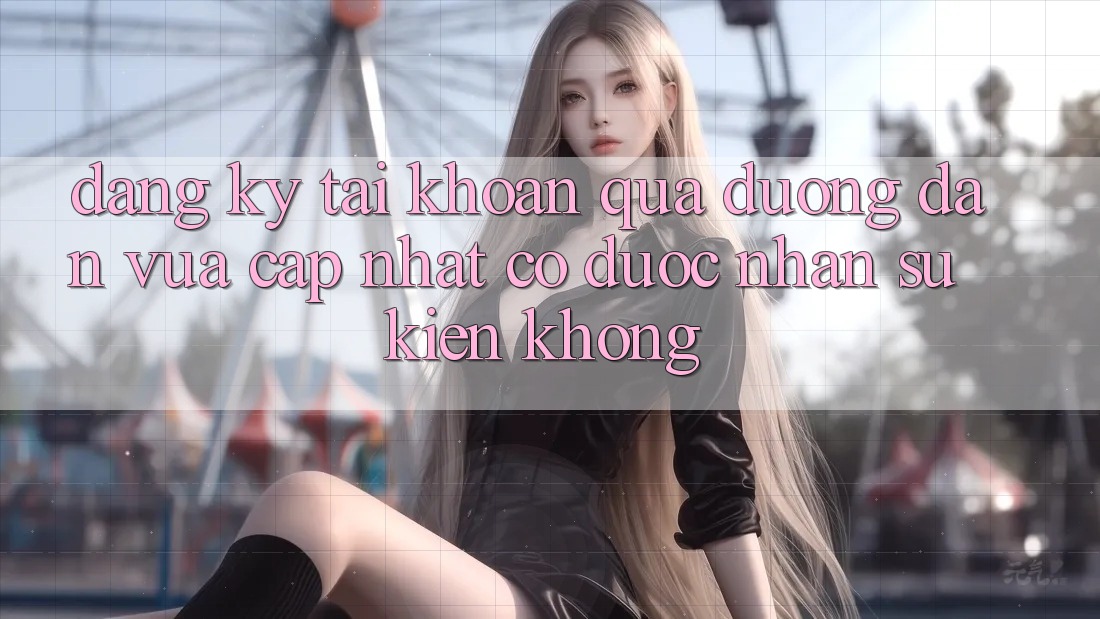 Đăng ký tài khoản qua đường dẫn vừa cập nhật có được nhận sự kiện không? Đăng ký tài khoản qua đường dẫn vừa cập nhật có được nhận sự kiện không?