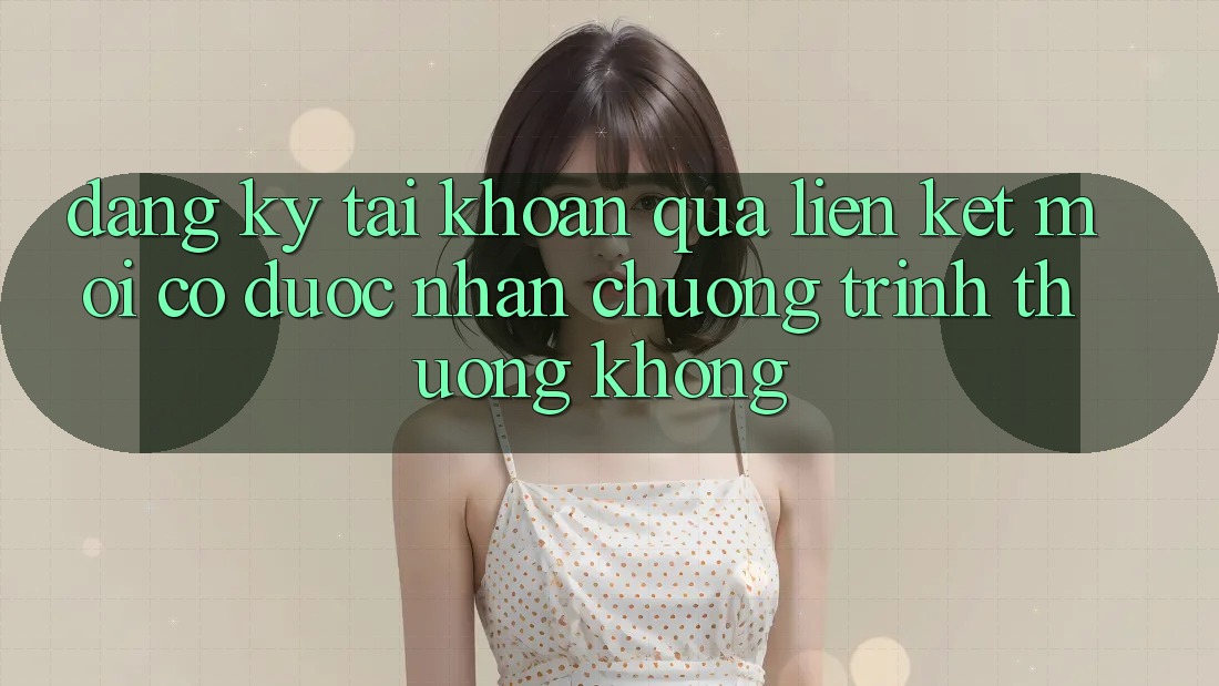 Đăng ký tài khoản qua liên kết mới có được nhận chương trình thưởng không?