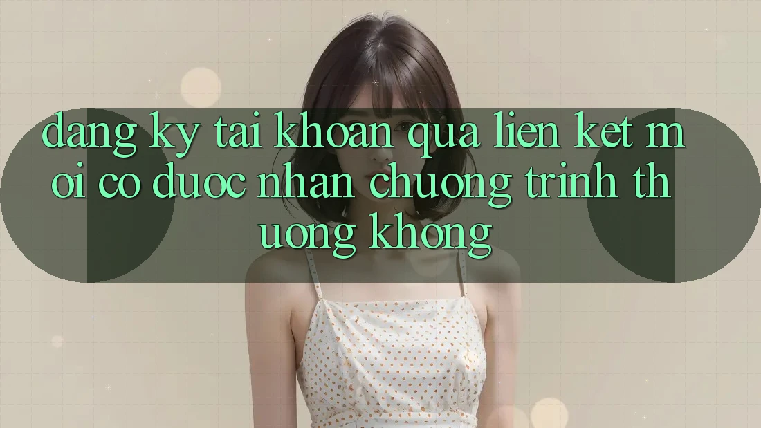 Đăng ký tài khoản qua liên kết mới có được nhận chương trình thưởng không?