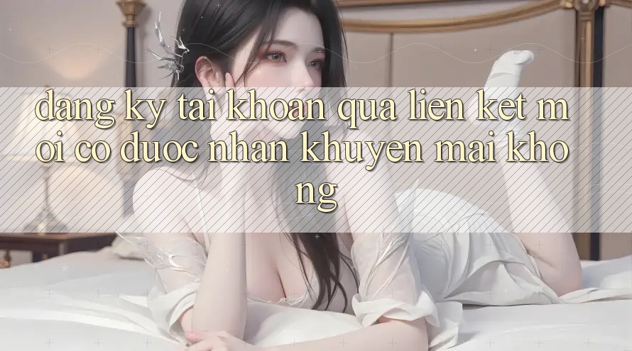 Đăng ký tài khoản qua liên kết mới có được nhận khuyến mãi không? Đăng ký tài khoản qua liên kết mới có được nhận khuyến mãi không?