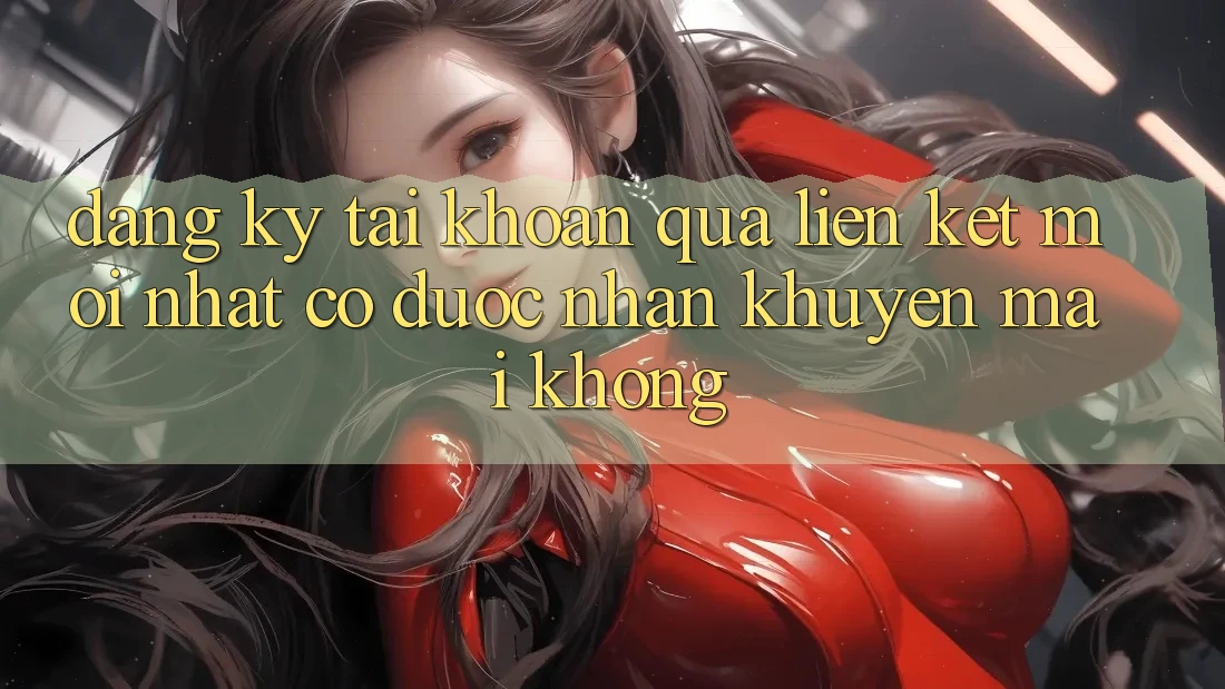 Đăng ký tài khoản qua liên kết mới nhất có được nhận khuyến mãi không? Đăng ký tài khoản qua liên kết mới nhất có được nhận khuyến mãi không?