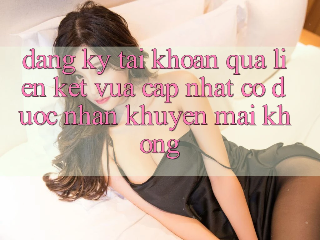 Đăng ký tài khoản qua liên kết vừa cập nhật có được nhận khuyến mãi không? Đăng ký tài khoản qua liên kết vừa cập nhật có được nhận khuyến mãi không?