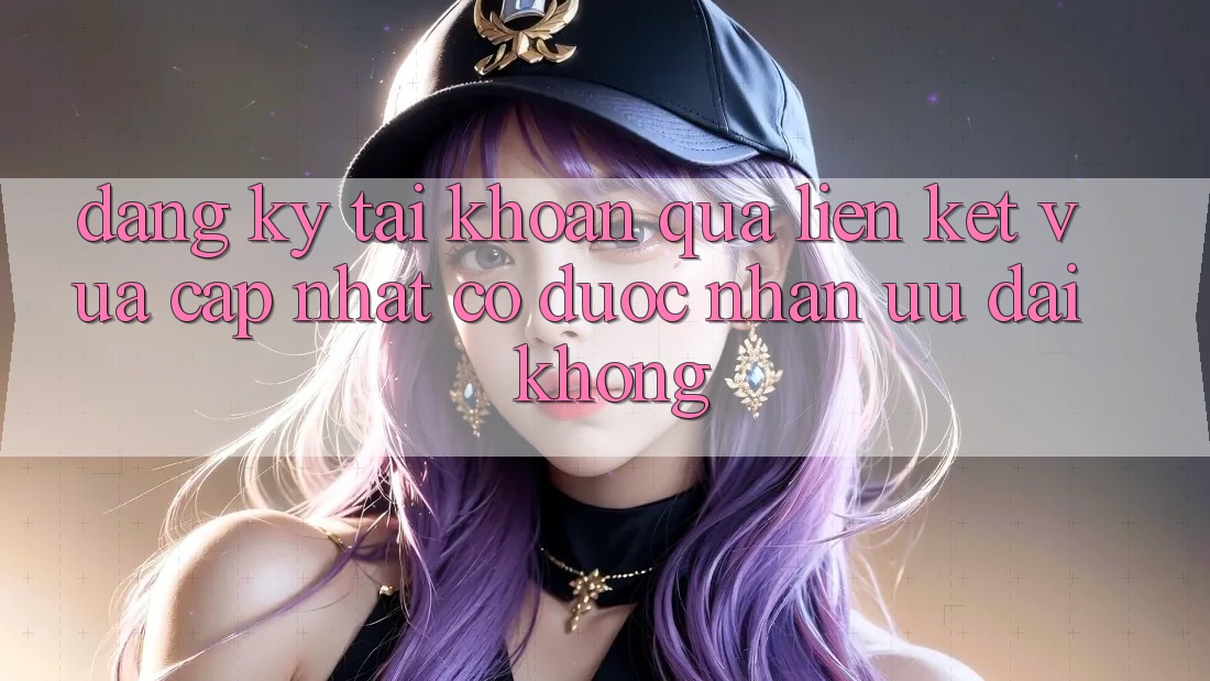 Đăng ký tài khoản qua liên kết vừa cập nhật có được nhận ưu đãi không? Đăng ký tài khoản qua liên kết vừa cập nhật có được nhận ưu đãi không?
