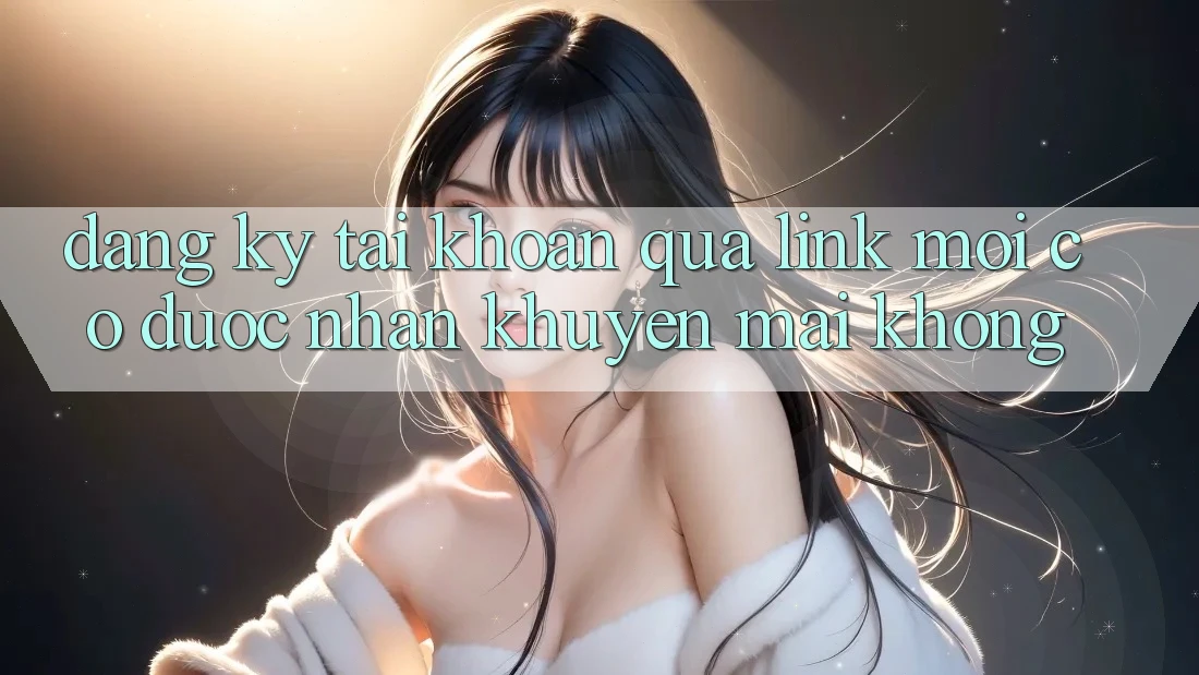 Đăng ký tài khoản qua link mới có được nhận khuyến mãi không? Đăng ký tài khoản qua link mới có được nhận khuyến mãi không?