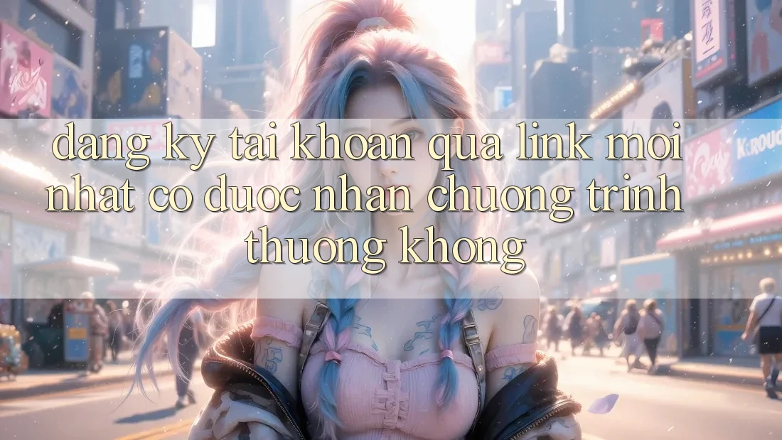 Đăng ký tài khoản qua link mới nhất có được nhận chương trình thưởng không? Đăng ký tài khoản qua link mới nhất có được nhận chương trình thưởng không?