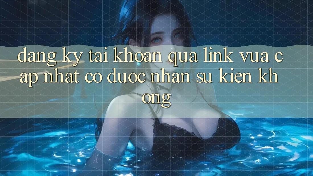 Đăng ký tài khoản qua link vừa cập nhật có được nhận sự kiện không?