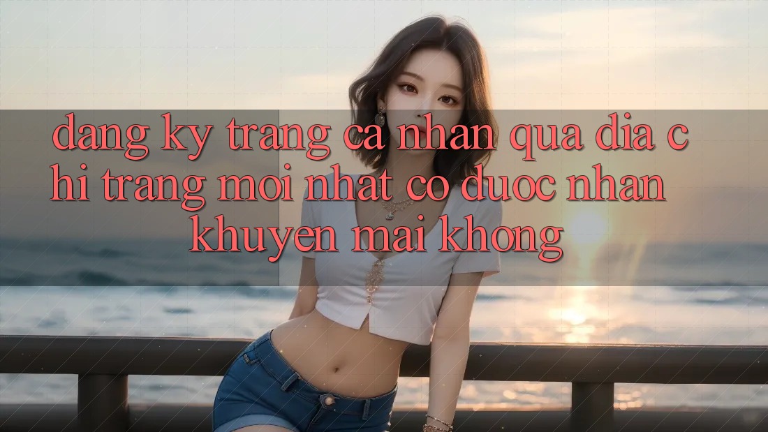 Đăng ký trang cá nhân qua địa chỉ trang mới nhất có được nhận khuyến mãi không? Đăng ký trang cá nhân qua địa chỉ trang mới nhất có được nhận khuyến mãi không?