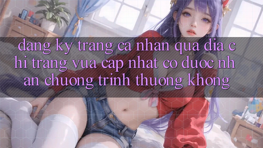 Đăng ký trang cá nhân qua địa chỉ trang vừa cập nhật có được nhận chương trình thưởng không?