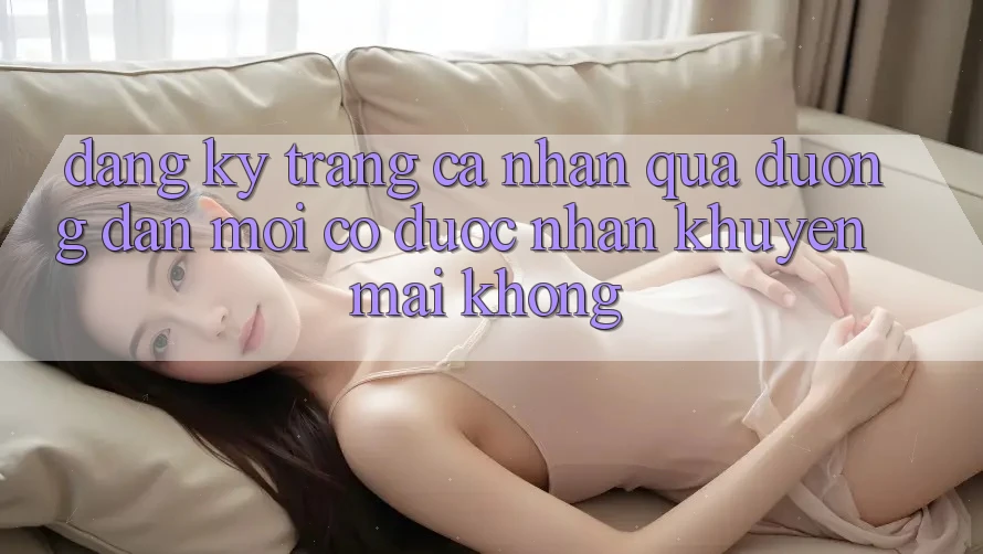 Đăng ký trang cá nhân qua đường dẫn mới có được nhận khuyến mãi không? Đăng ký trang cá nhân qua đường dẫn mới có được nhận khuyến mãi không?