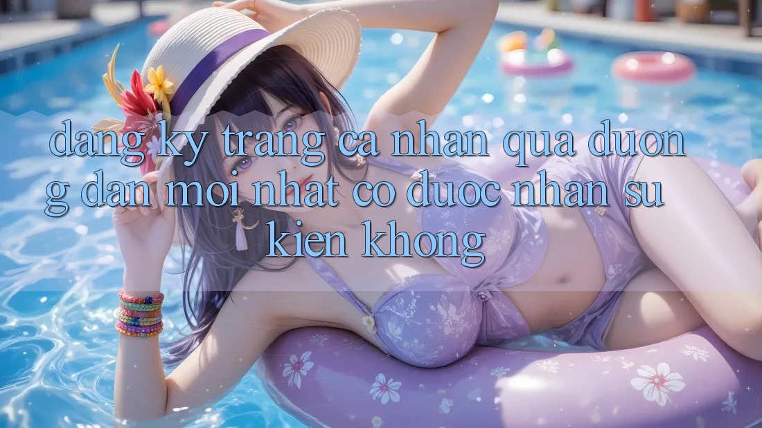Đăng ký trang cá nhân qua đường dẫn mới nhất có được nhận sự kiện không? Đăng ký trang cá nhân qua đường dẫn mới nhất có được nhận sự kiện không?