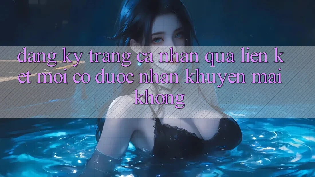 Đăng ký trang cá nhân qua liên kết mới có được nhận khuyến mãi không? Đăng ký trang cá nhân qua liên kết mới có được nhận khuyến mãi không?