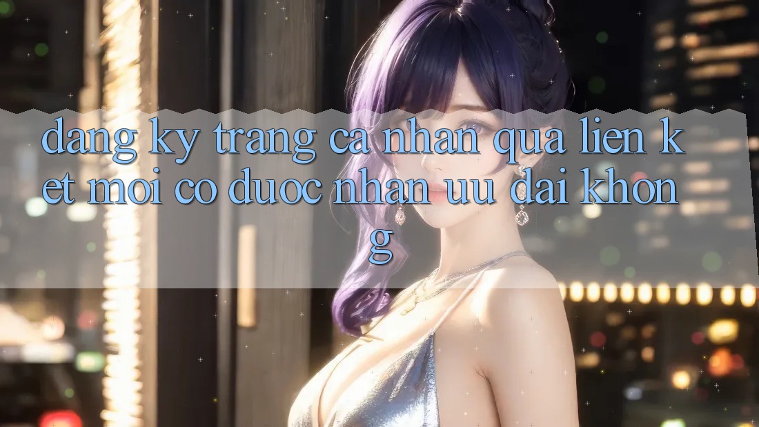 Đăng ký trang cá nhân qua liên kết mới có được nhận ưu đãi không? Đăng ký trang cá nhân qua liên kết mới có được nhận ưu đãi không?