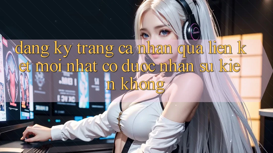 Đăng ký trang cá nhân qua liên kết mới nhất có được nhận sự kiện không?