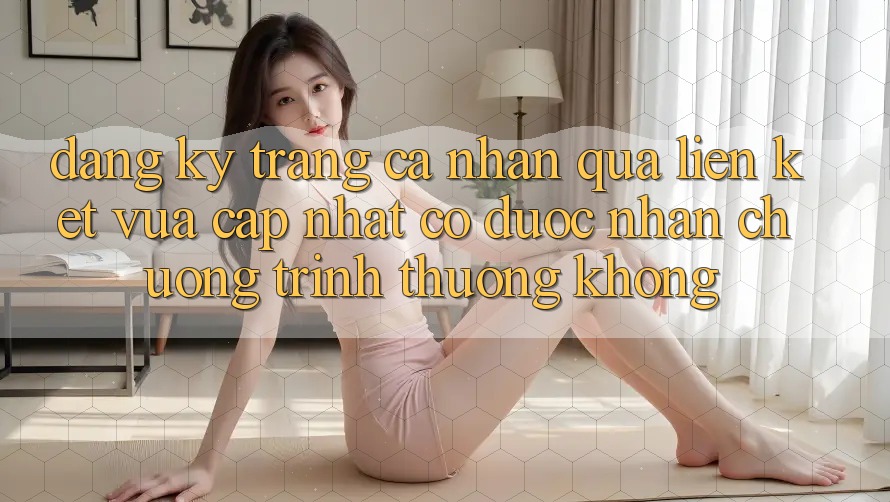 Đăng ký trang cá nhân qua liên kết vừa cập nhật có được nhận chương trình thưởng không?