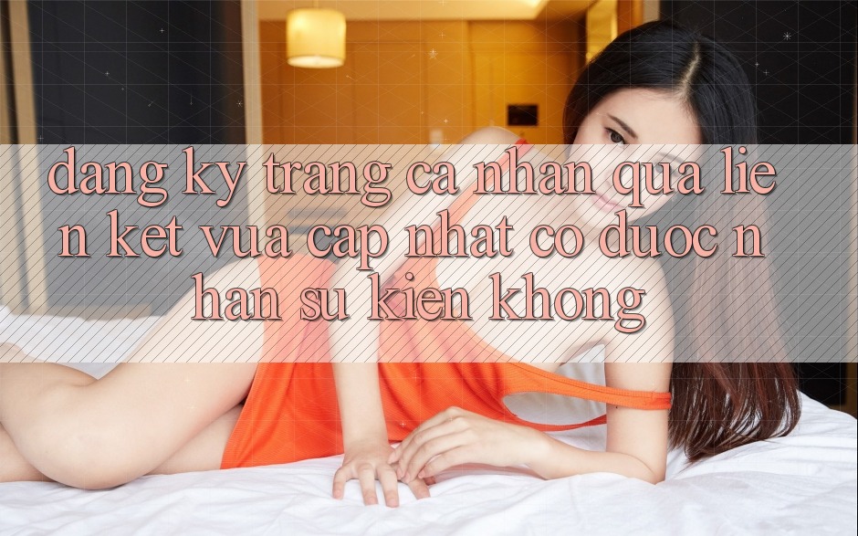 Đăng ký trang cá nhân qua liên kết vừa cập nhật có được nhận sự kiện không? Đăng ký trang cá nhân qua liên kết vừa cập nhật có được nhận sự kiện không?