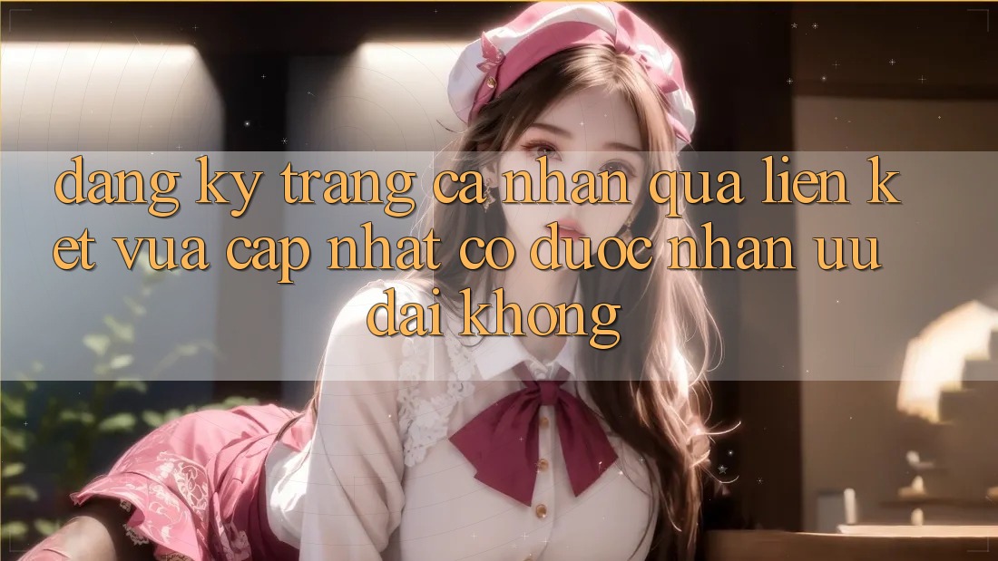 Đăng ký trang cá nhân qua liên kết vừa cập nhật có được nhận ưu đãi không? Đăng ký trang cá nhân qua liên kết vừa cập nhật có được nhận ưu đãi không?