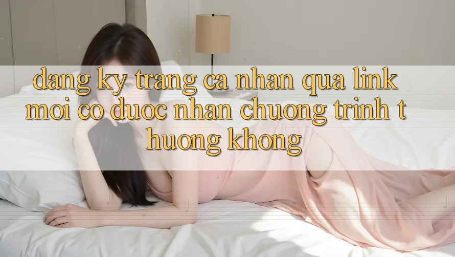 Đăng ký trang cá nhân qua link mới có được nhận chương trình thưởng không? Đăng ký trang cá nhân qua link mới có được nhận chương trình thưởng không?