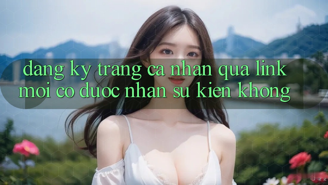 Đăng ký trang cá nhân qua link mới có được nhận sự kiện không? Đăng ký trang cá nhân qua link mới có được nhận sự kiện không?