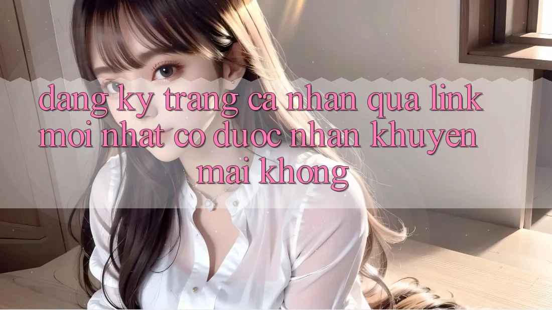 Đăng ký trang cá nhân qua link mới nhất có được nhận khuyến mãi không? Đăng ký trang cá nhân qua link mới nhất có được nhận khuyến mãi không?
