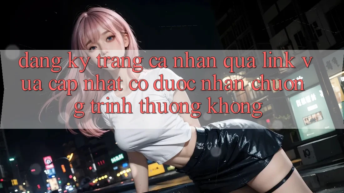 Đăng ký trang cá nhân qua link vừa cập nhật có được nhận chương trình thưởng không? Đăng ký trang cá nhân qua link vừa cập nhật có được nhận chương trình thưởng không?