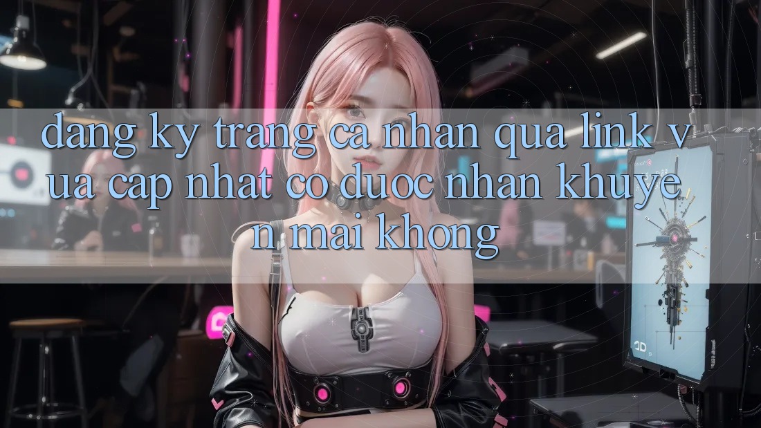 Đăng ký trang cá nhân qua link vừa cập nhật có được nhận khuyến mãi không?