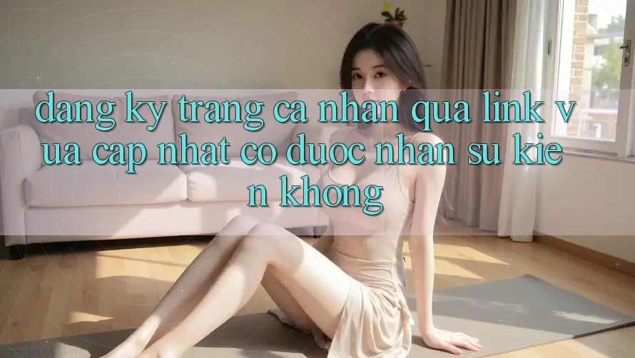 Đăng ký trang cá nhân qua link vừa cập nhật có được nhận sự kiện không? Đăng ký trang cá nhân qua link vừa cập nhật có được nhận sự kiện không?