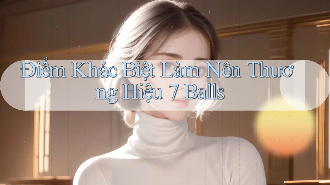 Điểm Khác Biệt Làm Nên Thương Hiệu 7 Balls