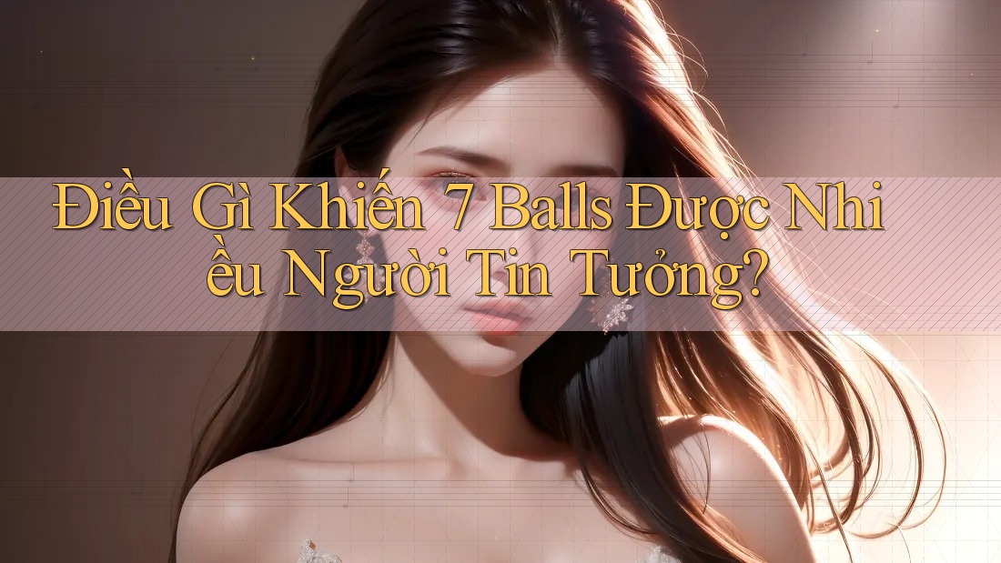 Điều Gì Khiến 7 Balls Được Nhiều Người Tin Tưởng?