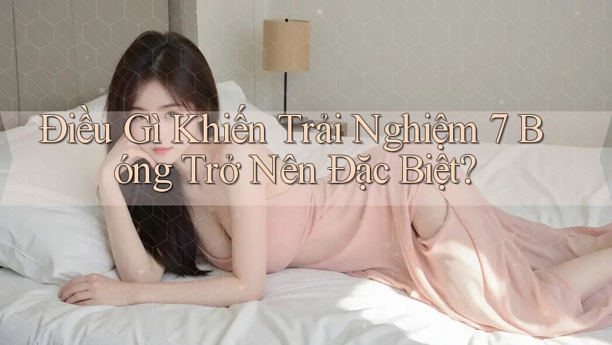 Điều Gì Khiến Trải Nghiệm 7 Bóng Trở Nên Đặc Biệt? Điều Gì Khiến Trải Nghiệm 7 Bóng Trở Nên Đặc Biệt?