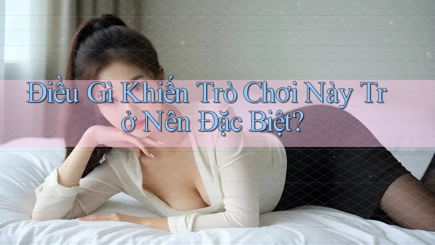 Điều Gì Khiến Trò Chơi Này Trở Nên Đặc Biệt? Điều Gì Khiến Trò Chơi Này Trở Nên Đặc Biệt?