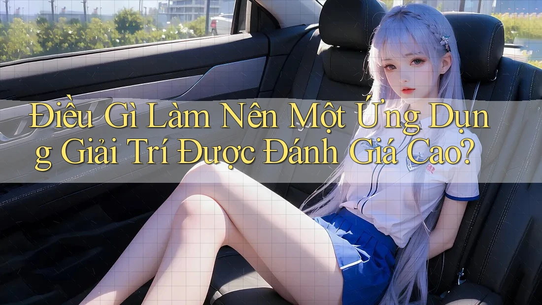 Điều Gì Làm Nên Một Ứng Dụng Giải Trí Được Đánh Giá Cao? Điều Gì Làm Nên Một Ứng Dụng Giải Trí Được Đánh Giá Cao?