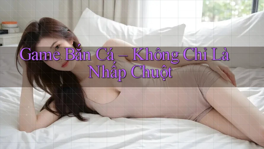 Game Bắn Cá Không Chỉ Là Nhấp Chuột Game Bắn Cá Không Chỉ Là Nhấp Chuột