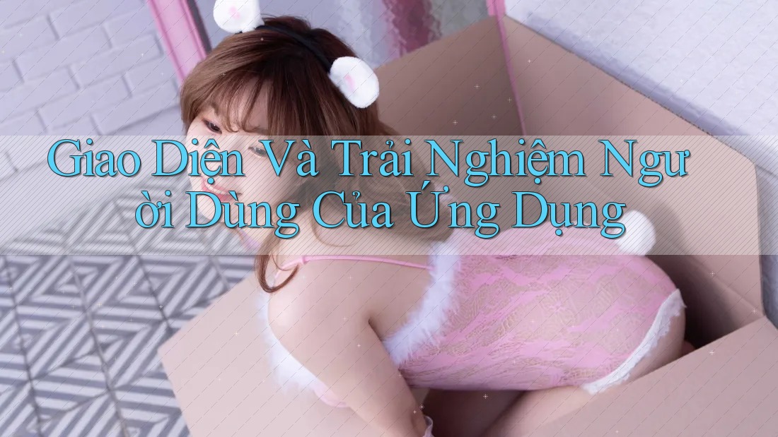 Giao Diện Và Trải Nghiệm Người Dùng Của Ứng Dụng