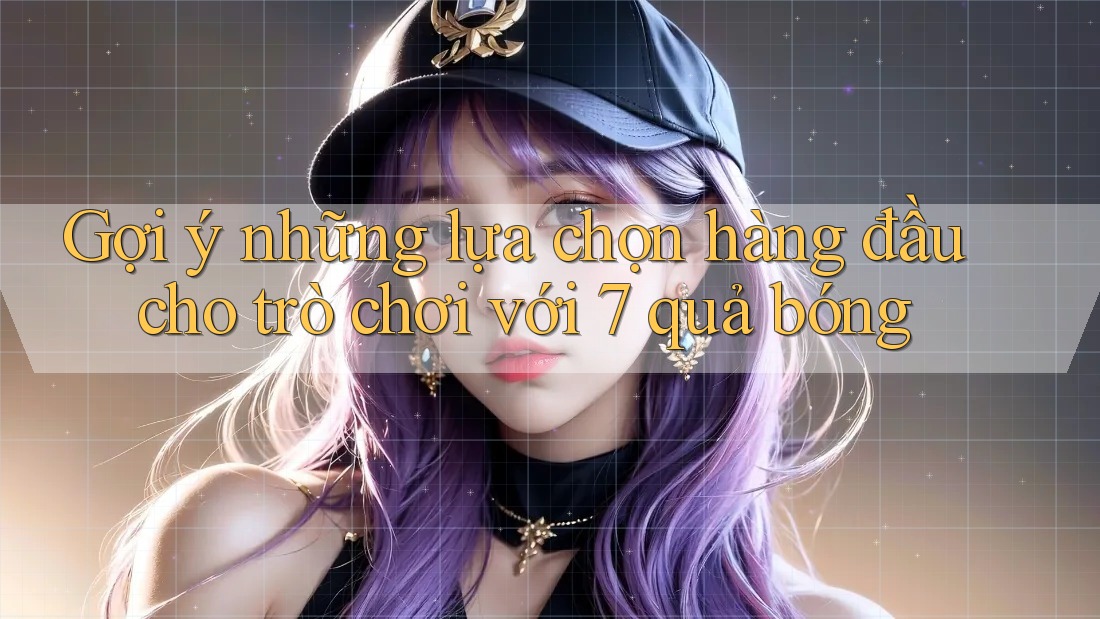 Gợi ý những lựa chọn hàng đầu cho trò chơi với 7 quả bóng Gợi ý những lựa chọn hàng đầu cho trò chơi với 7 quả bóng