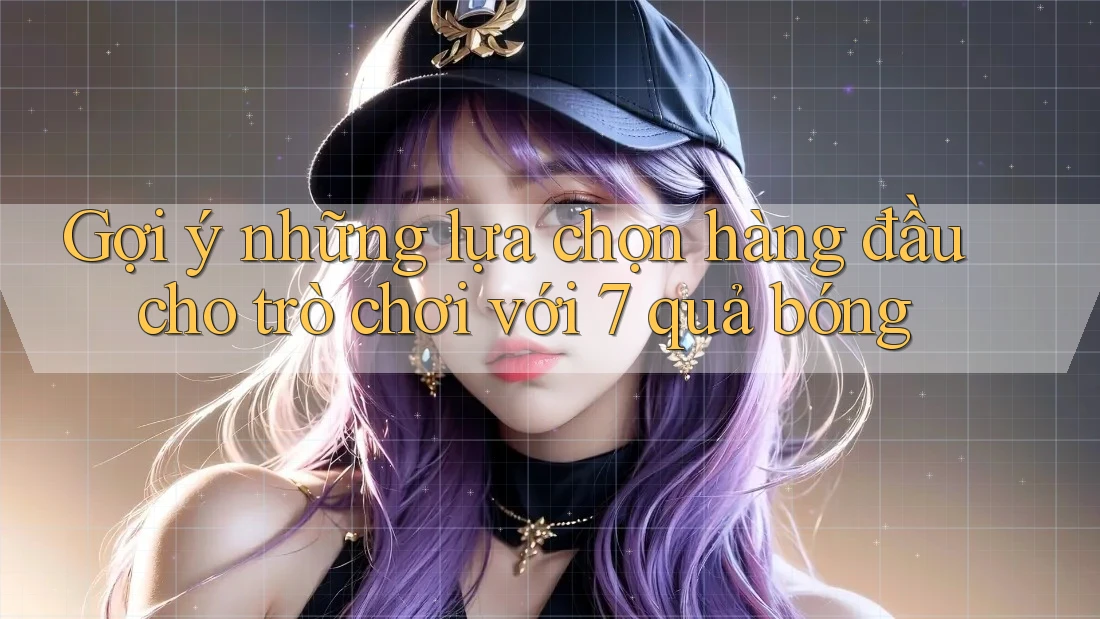 Gợi ý những lựa chọn hàng đầu cho trò chơi với 7 quả bóng Gợi ý những lựa chọn hàng đầu cho trò chơi với 7 quả bóng