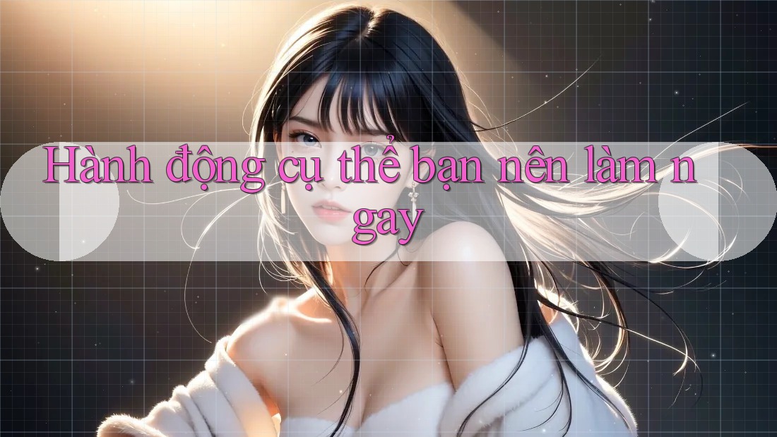 Hành động cụ thể bạn nên làm ngay