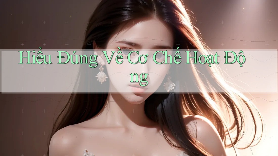 Hiểu Đúng Về Cơ Chế Hoạt Động Hiểu Đúng Về Cơ Chế Hoạt Động
