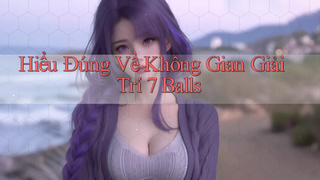 Hiểu Đúng Về Không Gian Giải Trí 7 Balls Hiểu Đúng Về Không Gian Giải Trí 7 Balls