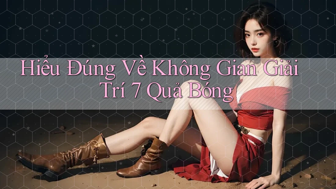Hiểu Đúng Về Không Gian Giải Trí 7 Quả Bóng Hiểu Đúng Về Không Gian Giải Trí 7 Quả Bóng