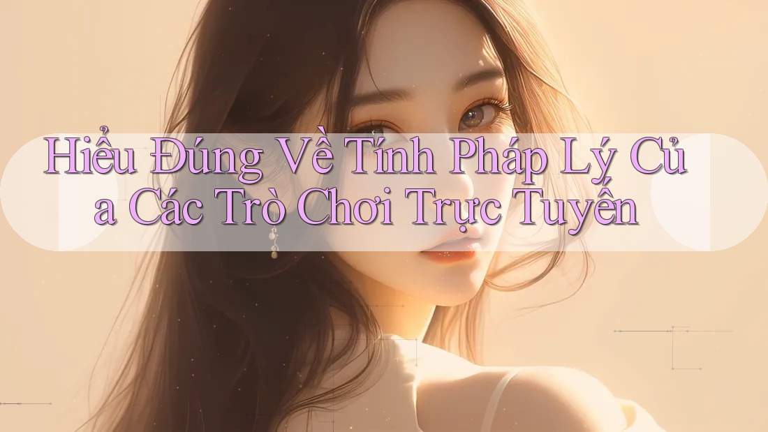 Hiểu Đúng Về Tính Pháp Lý Của Các Trò Chơi Trực Tuyến Hiểu Đúng Về Tính Pháp Lý Của Các Trò Chơi Trực Tuyến