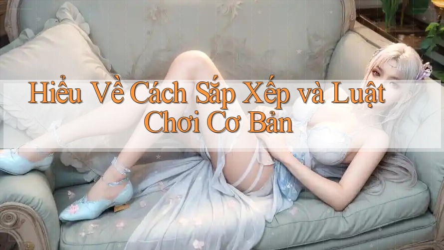 Hiểu Về Cách Sắp Xếp và Luật Chơi Cơ Bản Hiểu Về Cách Sắp Xếp và Luật Chơi Cơ Bản