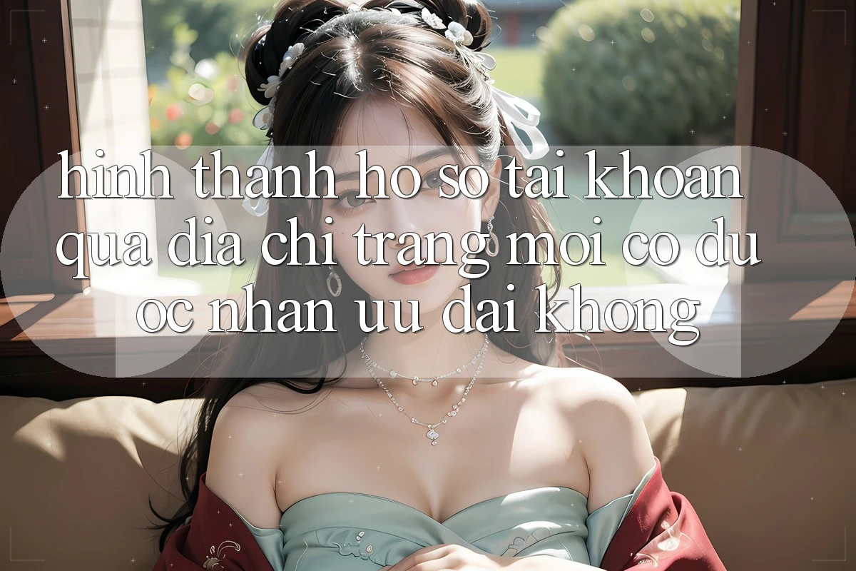Hình thành hồ sơ tài khoản qua địa chỉ trang mới có được nhận ưu đãi không? Hình thành hồ sơ tài khoản qua địa chỉ trang mới có được nhận ưu đãi không?