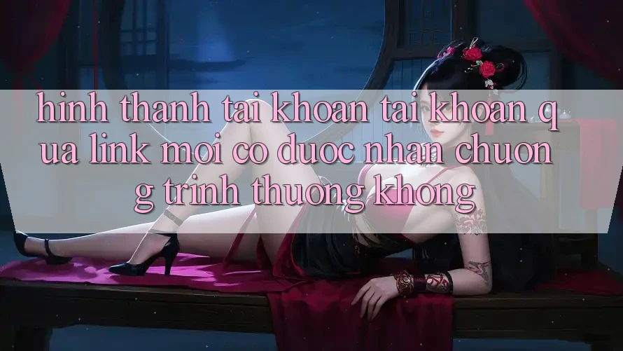 Hình thành tài khoản tài khoản qua link mới có được nhận chương trình thưởng không? Hình thành tài khoản tài khoản qua link mới có được nhận chương trình thưởng không?