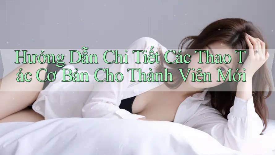 Hướng Dẫn Chi Tiết Các Thao Tác Cơ Bản Cho Thành Viên Mới